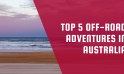 Top 5 Off-Road Adventures in Australia